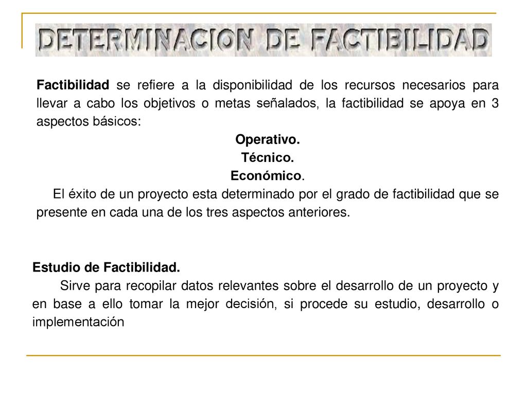 Factibilidad se refiere a la disponibilidad de los recursos necesarios para llevar a cabo los objetivos o metas señalados, la factibilidad se apoya en 3 aspectos básicos: