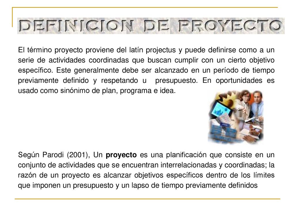 El término proyecto proviene del latín projectus y puede definirse como a un serie de actividades coordinadas que buscan cumplir con un cierto objetivo específico. Este generalmente debe ser alcanzado en un período de tiempo previamente definido y respetando u presupuesto. En oportunidades es usado como sinónimo de plan, programa e idea.