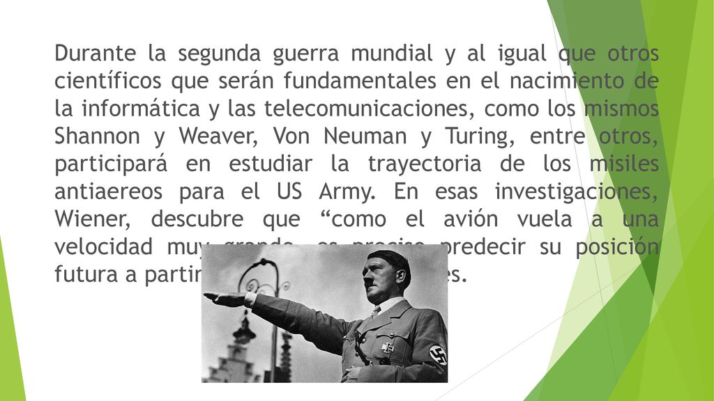 Durante la segunda guerra mundial y al igual que otros científicos que serán fundamentales en el nacimiento de la informática y las telecomunicaciones, como los mismos Shannon y Weaver, Von Neuman y Turing, entre otros, participará en estudiar la trayectoria de los misiles antiaereos para el US Army.