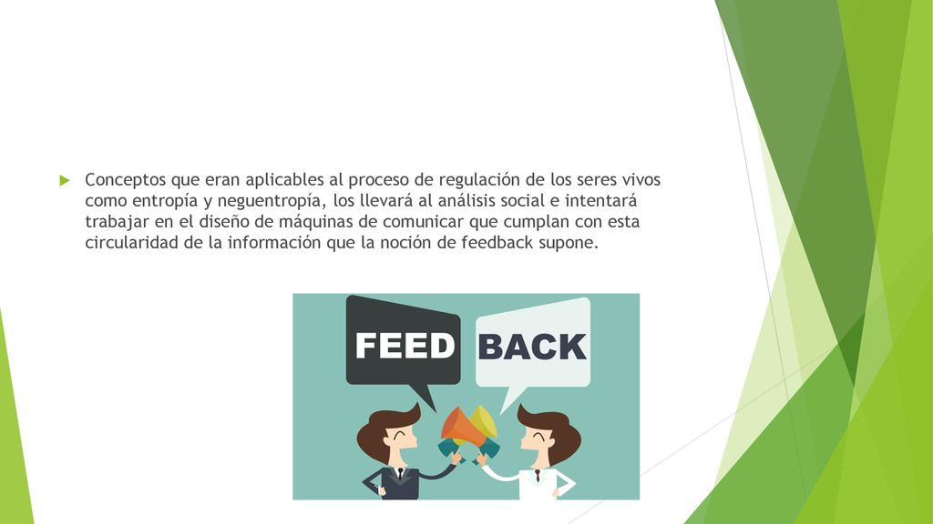 Conceptos que eran aplicables al proceso de regulación de los seres vivos como entropía y neguentropía, los llevará al análisis social e intentará trabajar en el diseño de máquinas de comunicar que cumplan con esta circularidad de la información que la noción de feedback supone.