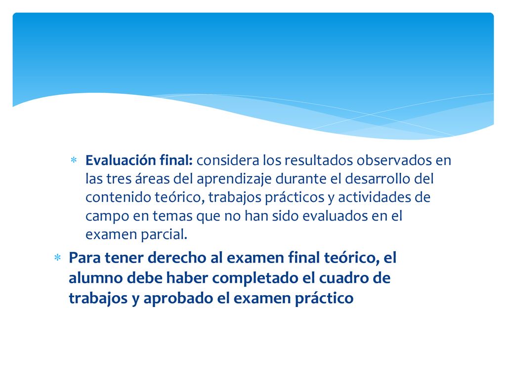 Evaluación final: considera los resultados observados en las tres áreas del aprendizaje durante el desarrollo del contenido teórico, trabajos prácticos y actividades de campo en temas que no han sido evaluados en el examen parcial.