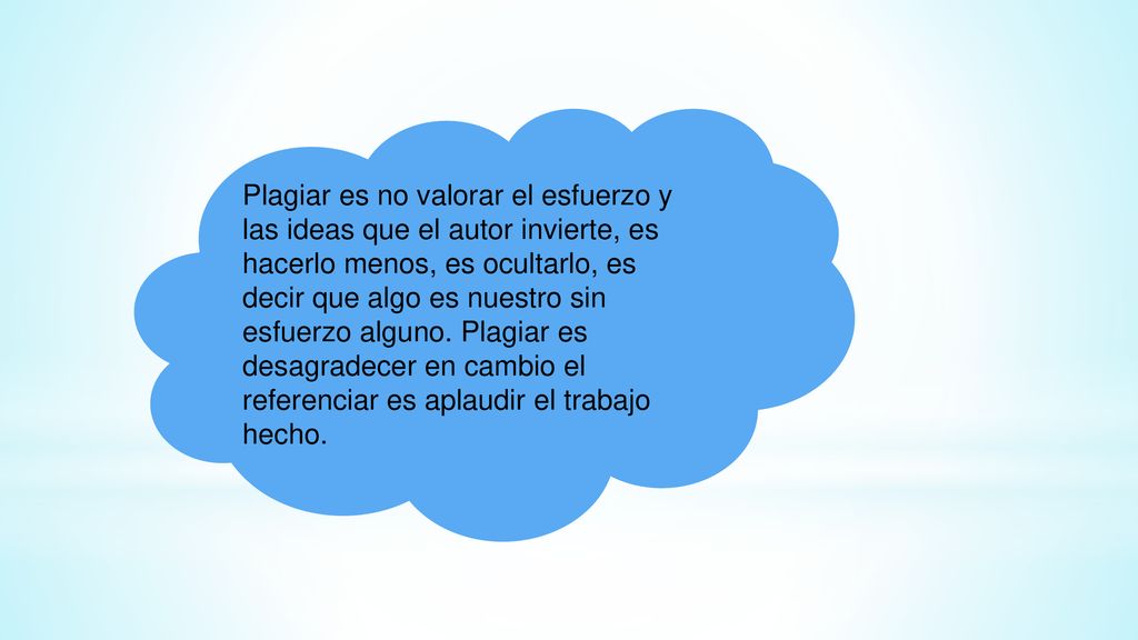 Plagiar es no valorar el esfuerzo y las ideas que el autor invierte, es hacerlo menos, es ocultarlo, es decir que algo es nuestro sin esfuerzo alguno.
