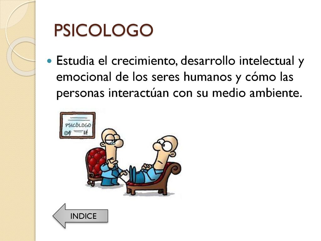 PSICOLOGO Estudia el crecimiento, desarrollo intelectual y emocional de los seres humanos y cómo las personas interactúan con su medio ambiente.