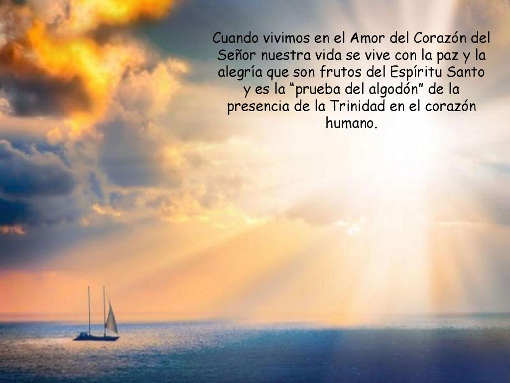 Cuando vivimos en el Amor del Corazón del Señor nuestra vida se vive con la paz y la alegría que son frutos del Espíritu Santo y es la prueba del algodón de la presencia de la Trinidad en el corazón humano.