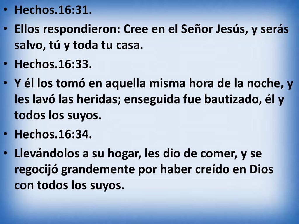 Hechos.16:31. Ellos respondieron: Cree en el Señor Jesús, y serás salvo, tú y toda tu casa. Hechos.16:33.