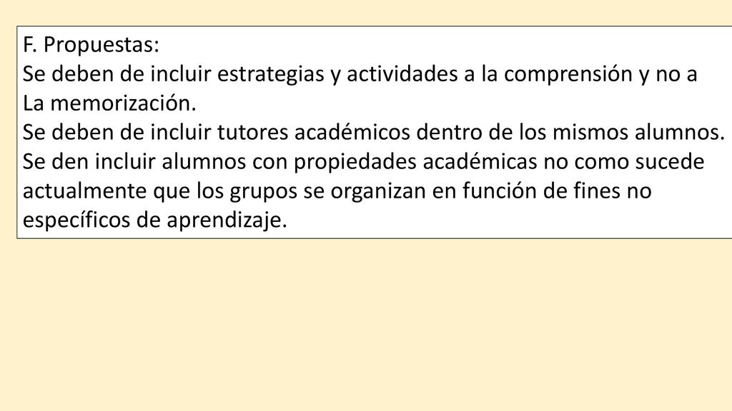 F. Propuestas: Se deben de incluir estrategias y actividades a la comprensión y no a. La memorización.