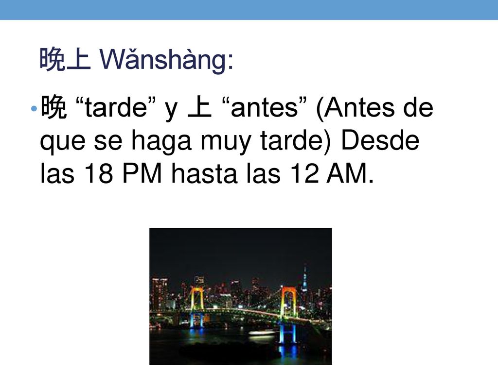 晚上 Wǎnshàng: 晚 tarde y 上 antes (Antes de que se haga muy tarde) Desde las 18 PM hasta las 12 AM.