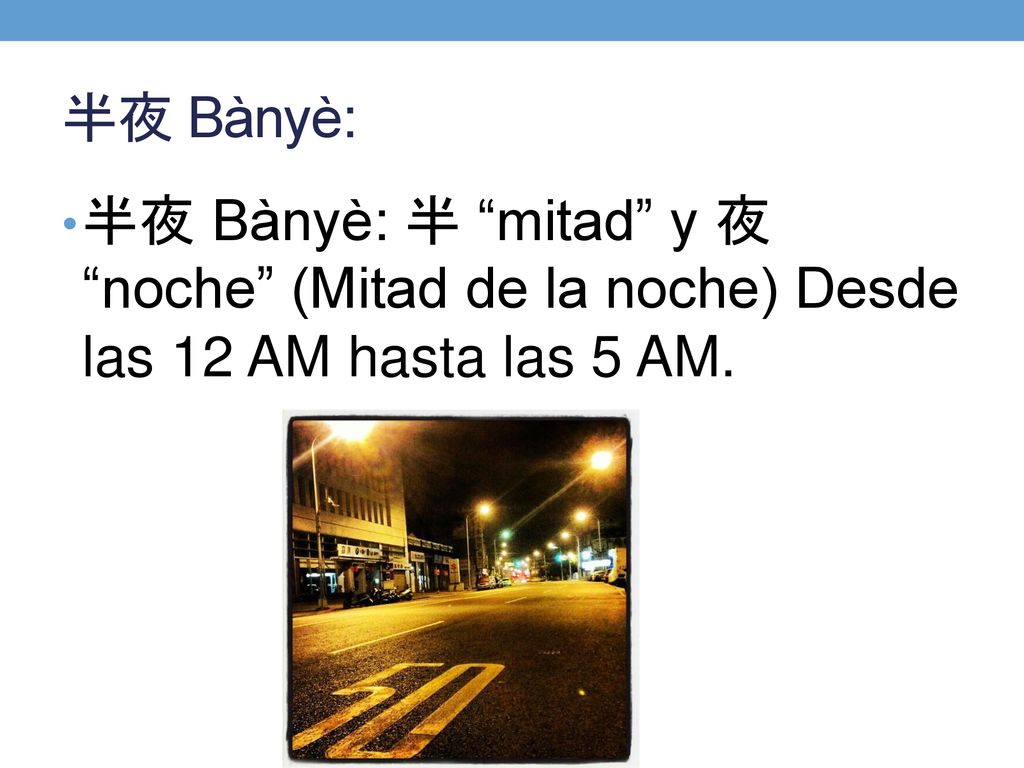 半夜 Bànyè: 半夜 Bànyè: 半 mitad y 夜 noche (Mitad de la noche) Desde las 12 AM hasta las 5 AM.