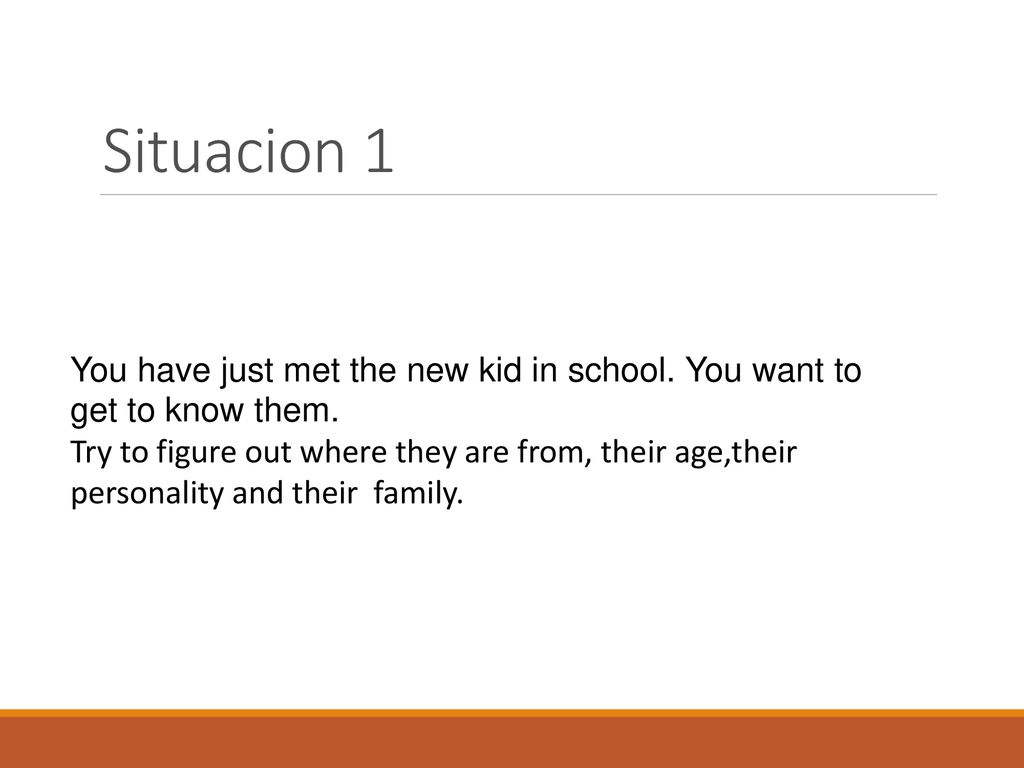 Situacion 1 You have just met the new kid in school. You want to get to know them.
