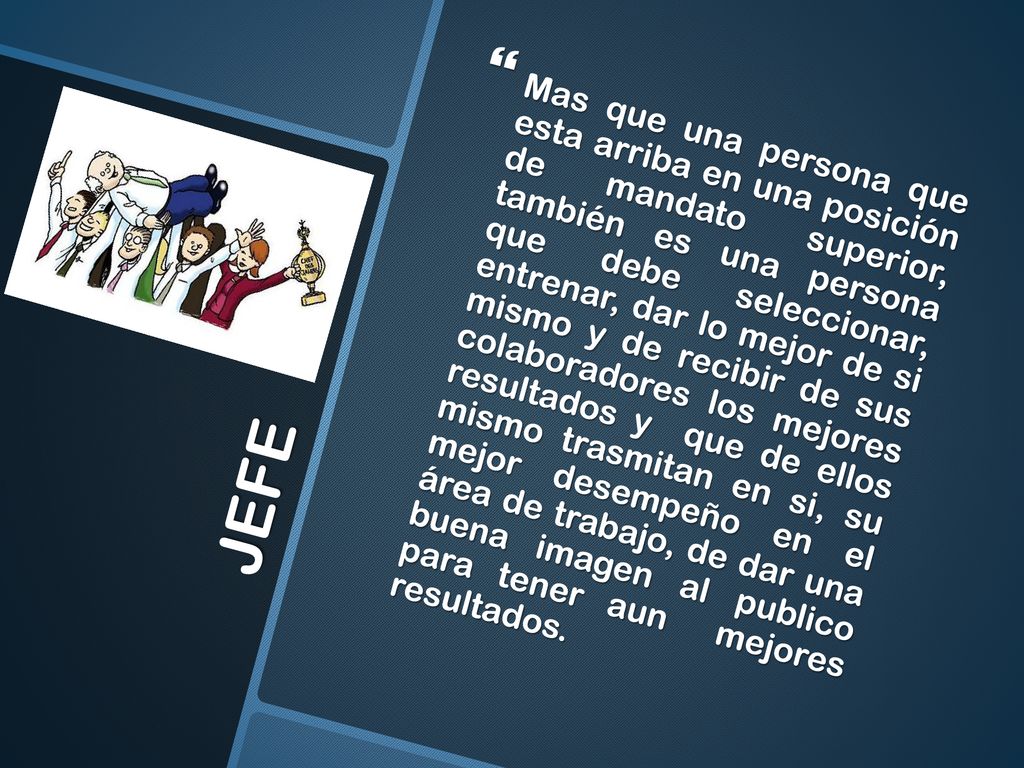 Mas que una persona que esta arriba en una posición de mandato superior, también es una persona que debe seleccionar, entrenar, dar lo mejor de si mismo y de recibir de sus colaboradores los mejores resultados y que de ellos mismo trasmitan en si, su mejor desempeño en el área de trabajo, de dar una buena imagen al publico para tener aun mejores resultados.