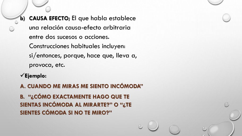 CAUSA EFECTO; El que habla establece una relación causa-efecto arbitraria entre dos sucesos o acciones. Construcciones habituales incluyen: si/entonces, porque, hace que, lleva a, provoca, etc.