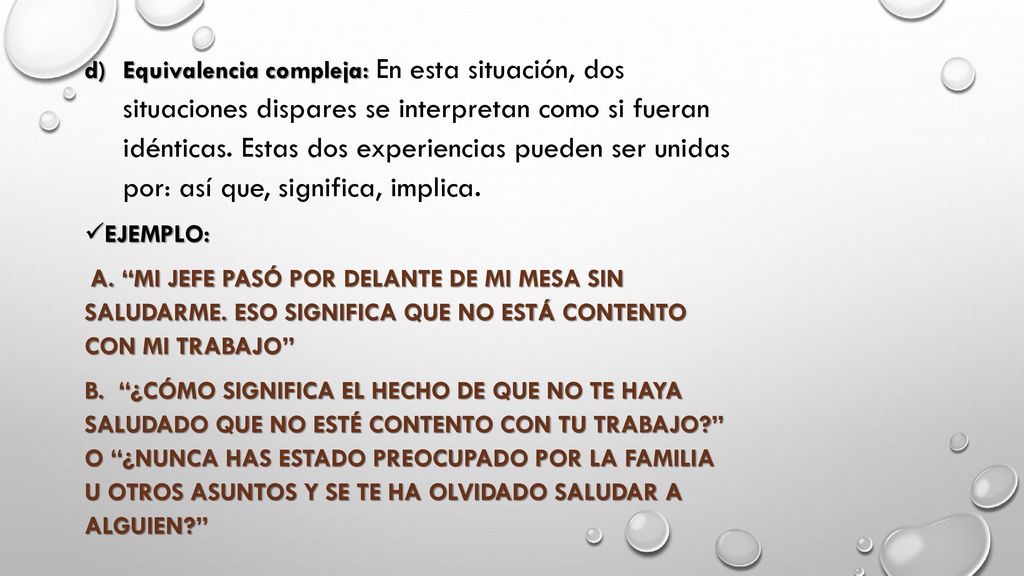 Equivalencia compleja: En esta situación, dos situaciones dispares se interpretan como si fueran idénticas. Estas dos experiencias pueden ser unidas por: así que, significa, implica.