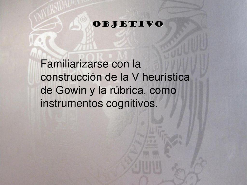 Objetivo Familiarizarse con la construcción de la V heurística de Gowin y la rúbrica, como instrumentos cognitivos.