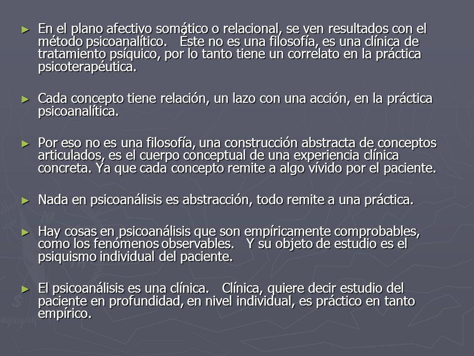 En el plano afectivo somático o relacional, se ven resultados con el método psicoanalítico. Éste no es una filosofía, es una clínica de tratamiento psíquico, por lo tanto tiene un correlato en la práctica psicoterapéutica.