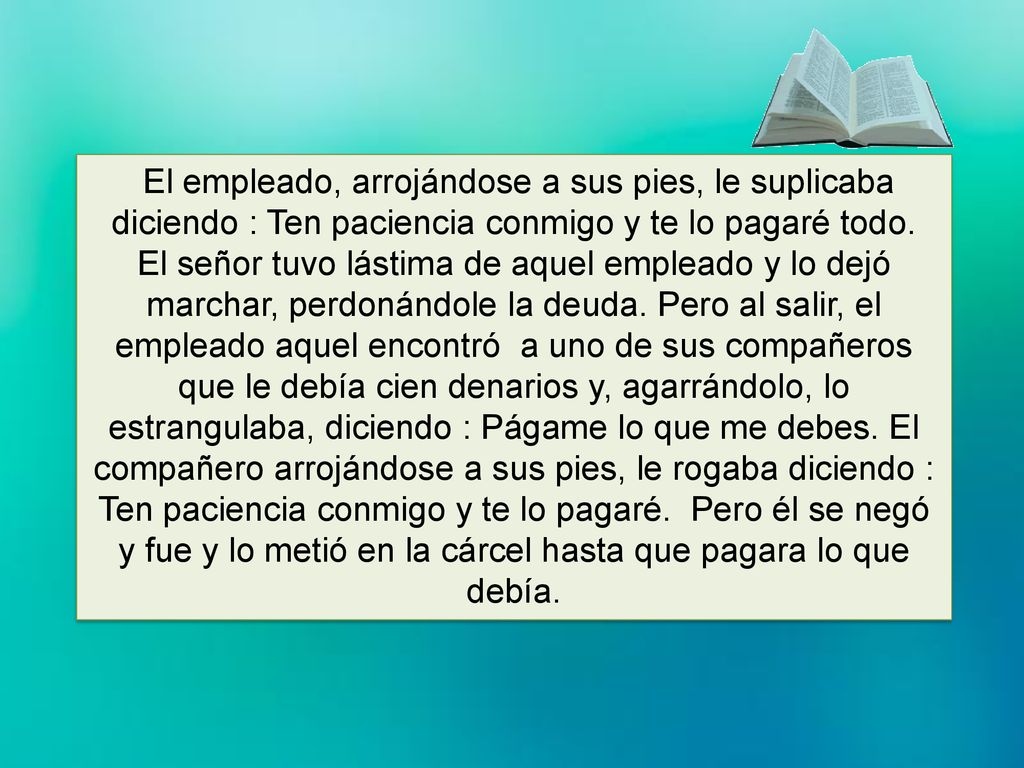 El empleado, arrojándose a sus pies, le suplicaba diciendo : Ten paciencia conmigo y te lo pagaré todo.
