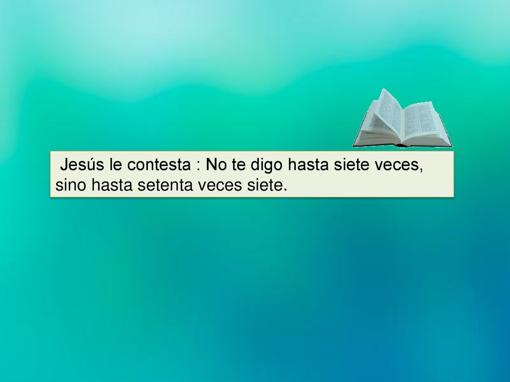 Jesús le contesta : No te digo hasta siete veces, sino hasta setenta veces siete.