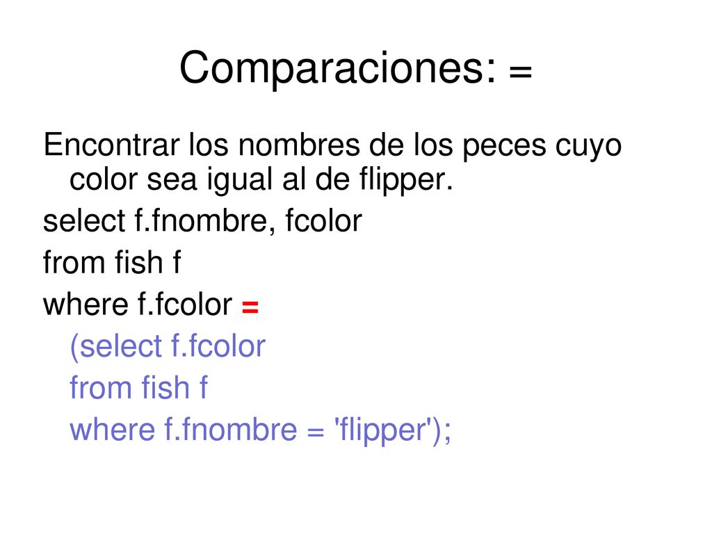 Comparaciones: = Encontrar los nombres de los peces cuyo color sea igual al de flipper. select f.fnombre, fcolor.
