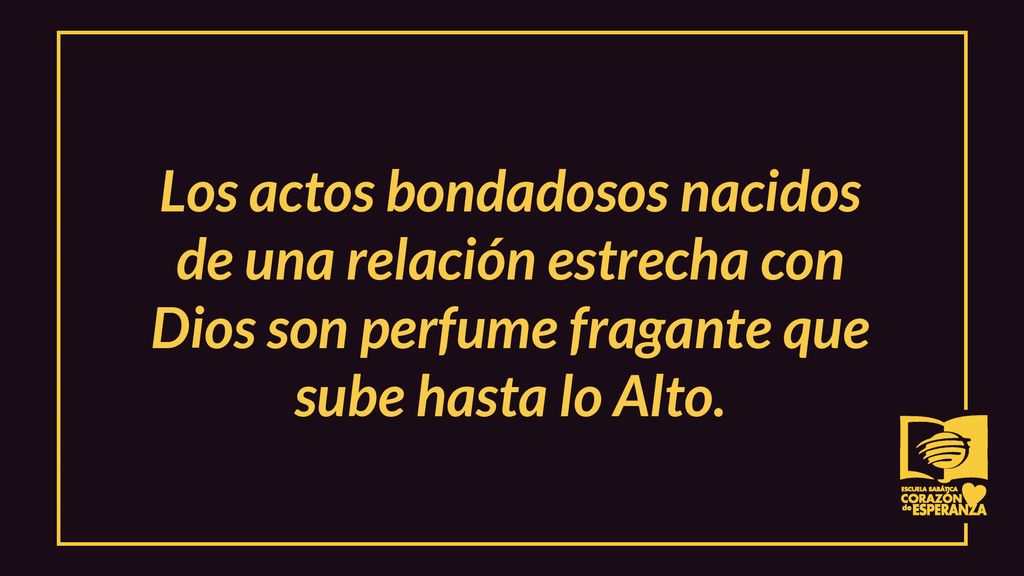 Los actos bondadosos nacidos de una relación estrecha con Dios son perfume fragante que sube hasta lo Alto.