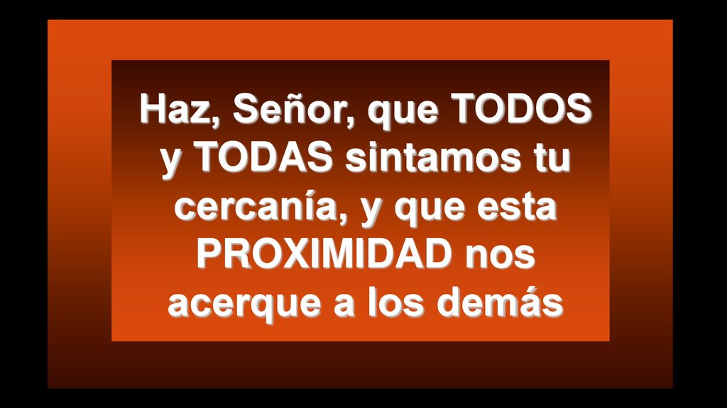 Haz, Señor, que TODOS y TODAS sintamos tu cercanía, y que esta PROXIMIDAD nos acerque a los demás