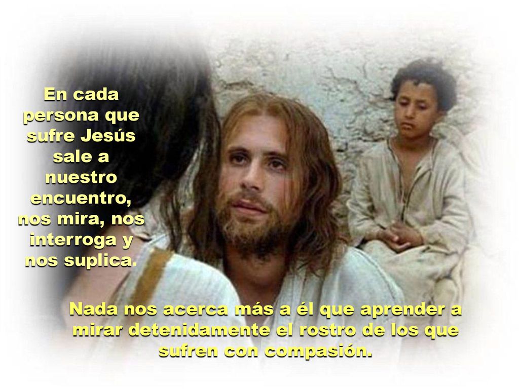 En cada persona que sufre Jesús sale a nuestro encuentro, nos mira, nos interroga y nos suplica.