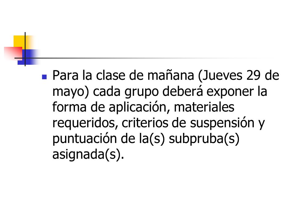 Para la clase de mañana (Jueves 29 de mayo) cada grupo deberá exponer la forma de aplicación, materiales requeridos, criterios de suspensión y puntuación de la(s) subpruba(s) asignada(s).