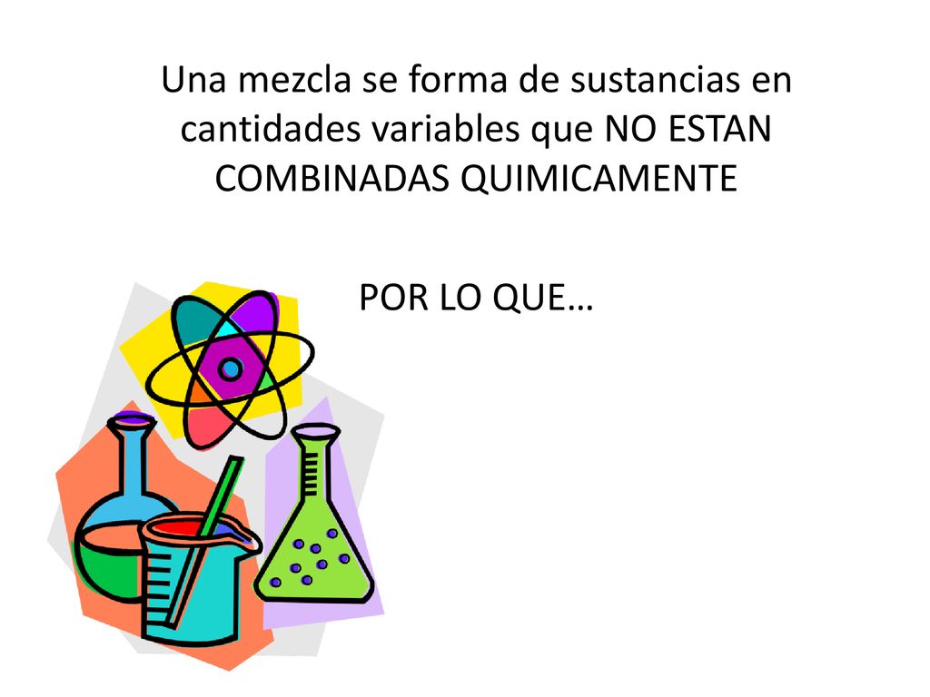 Una mezcla se forma de sustancias en cantidades variables que NO ESTAN COMBINADAS QUIMICAMENTE POR LO QUE…