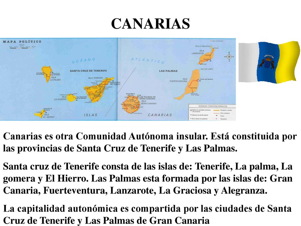 CANARIAS Canarias es otra Comunidad Autónoma insular. Está constituida por las provincias de Santa Cruz de Tenerife y Las Palmas.