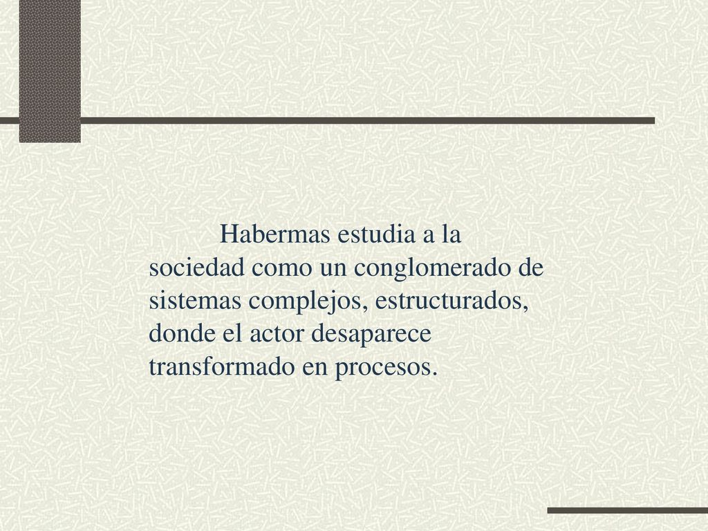 Habermas estudia a la sociedad como un conglomerado de sistemas complejos, estructurados, donde el actor desaparece transformado en procesos.