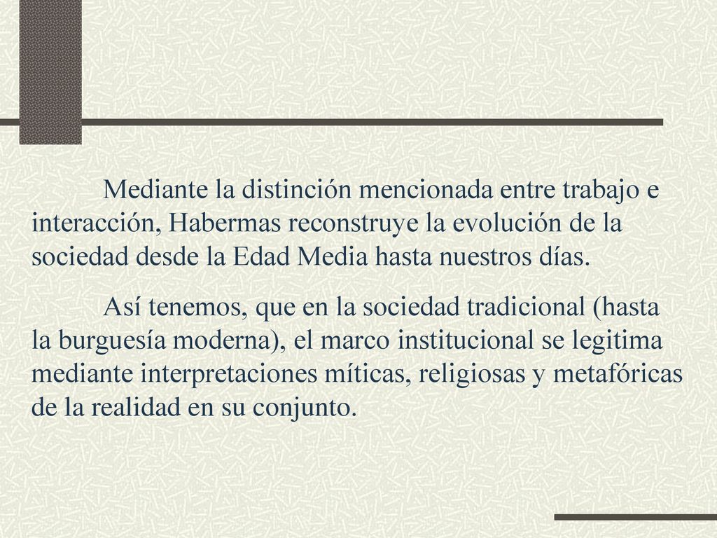 Mediante la distinción mencionada entre trabajo e interacción, Habermas reconstruye la evolución de la sociedad desde la Edad Media hasta nuestros días.
