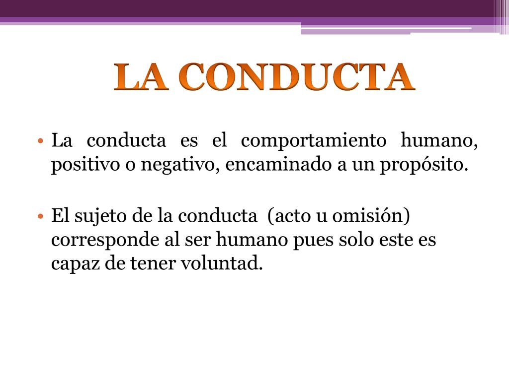 LA CONDUCTA La conducta es el comportamiento humano, positivo o negativo, encaminado a un propósito.
