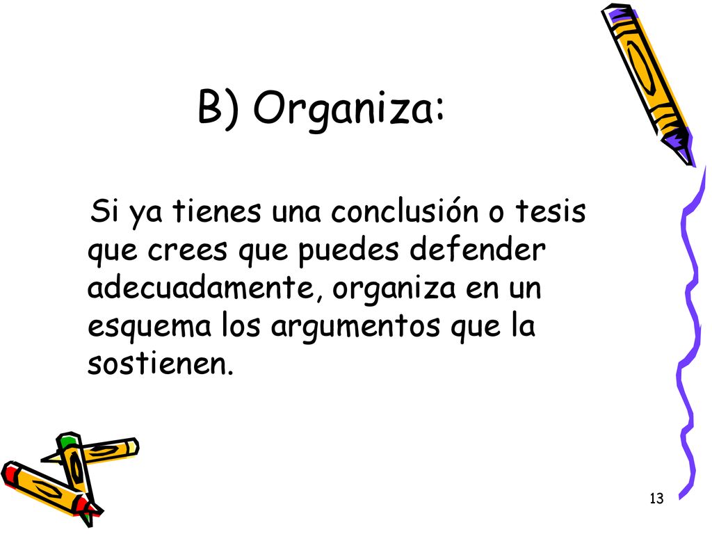 B) Organiza: Si ya tienes una conclusión o tesis que crees que puedes defender adecuadamente, organiza en un esquema los argumentos que la sostienen.