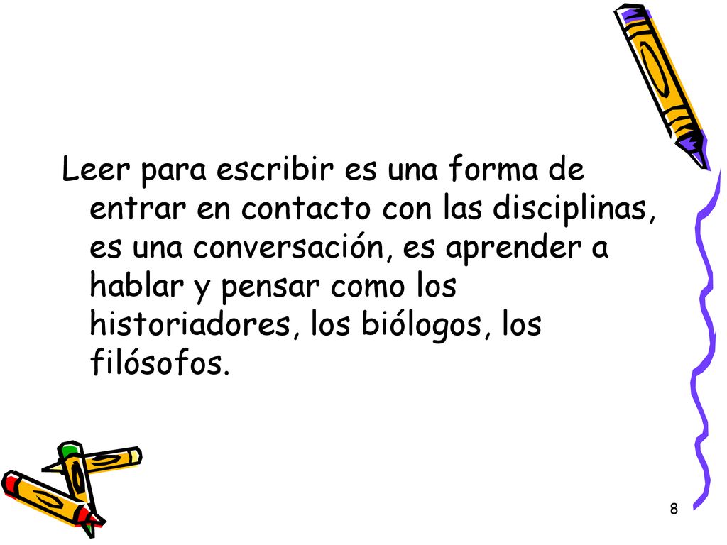 Leer para escribir es una forma de entrar en contacto con las disciplinas, es una conversación, es aprender a hablar y pensar como los historiadores, los biólogos, los filósofos.