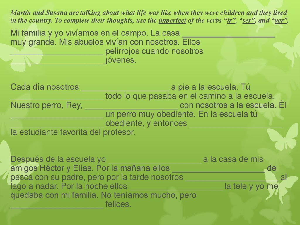 Martín and Susana are talking about what life was like when they were children and they lived in the country. To complete their thoughts, use the imperfect of the verbs ir , ser , and ver .
