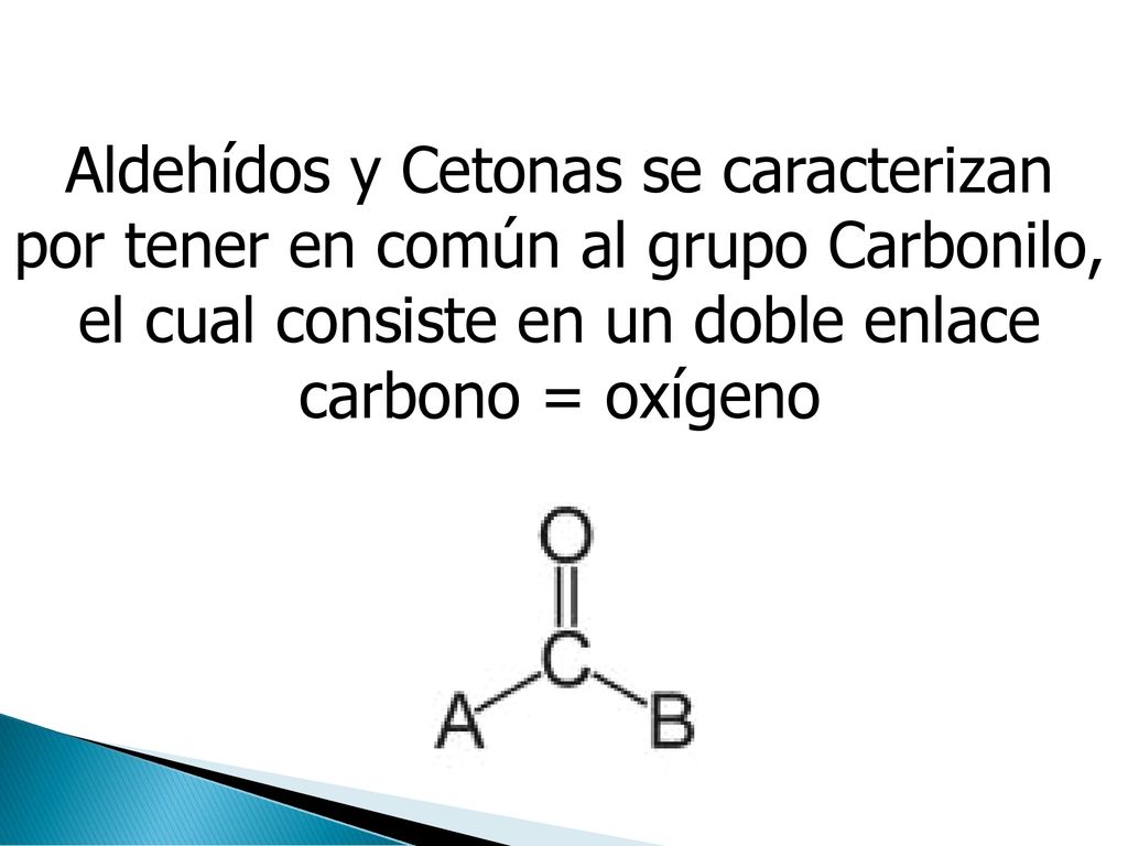 Aldehídos y Cetonas se caracterizan por tener en común al grupo Carbonilo, el cual consiste en un doble enlace carbono = oxígeno