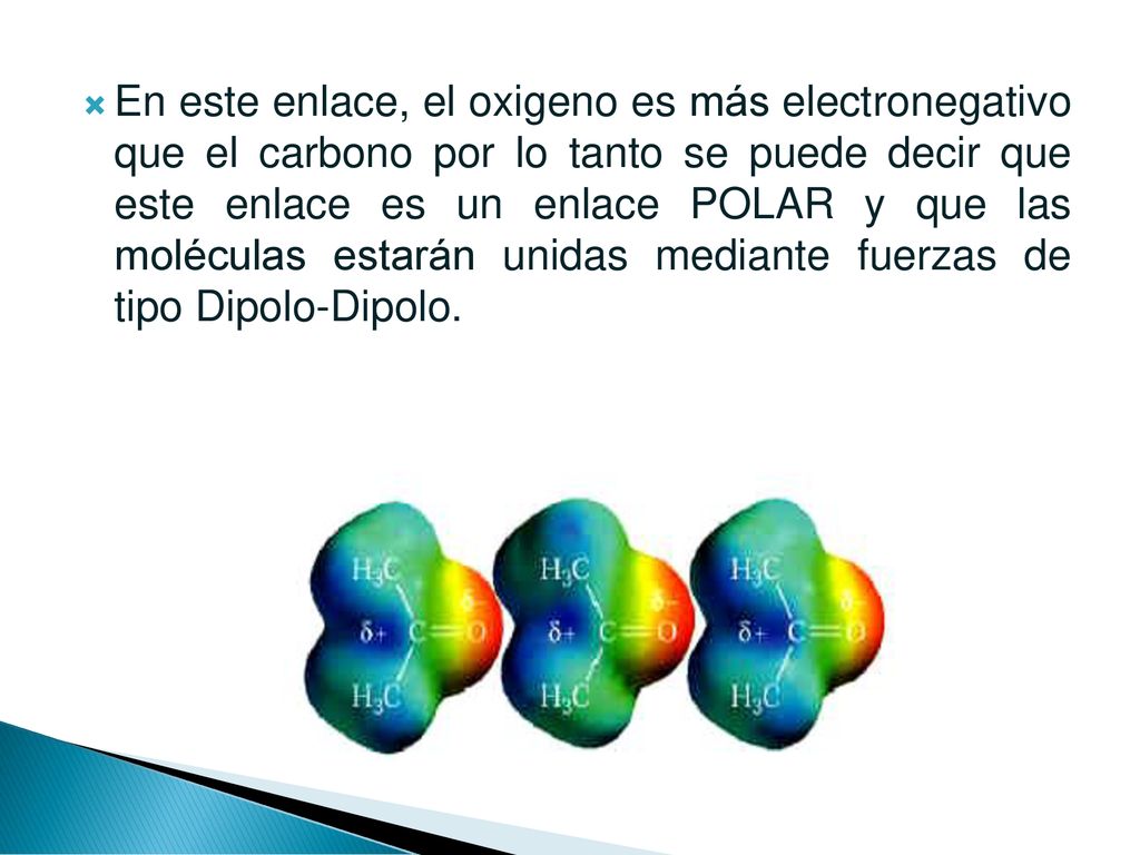 En este enlace, el oxigeno es más electronegativo que el carbono por lo tanto se puede decir que este enlace es un enlace POLAR y que las moléculas estarán unidas mediante fuerzas de tipo Dipolo-Dipolo.
