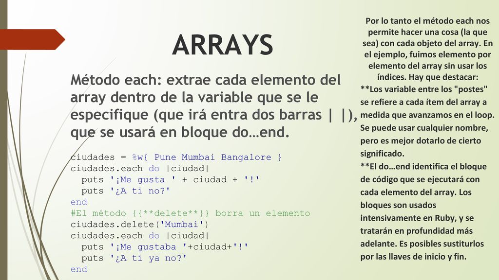 Por lo tanto el método each nos permite hacer una cosa (la que sea) con cada objeto del array. En el ejemplo, fuimos elemento por elemento del array sin usar los índices. Hay que destacar: