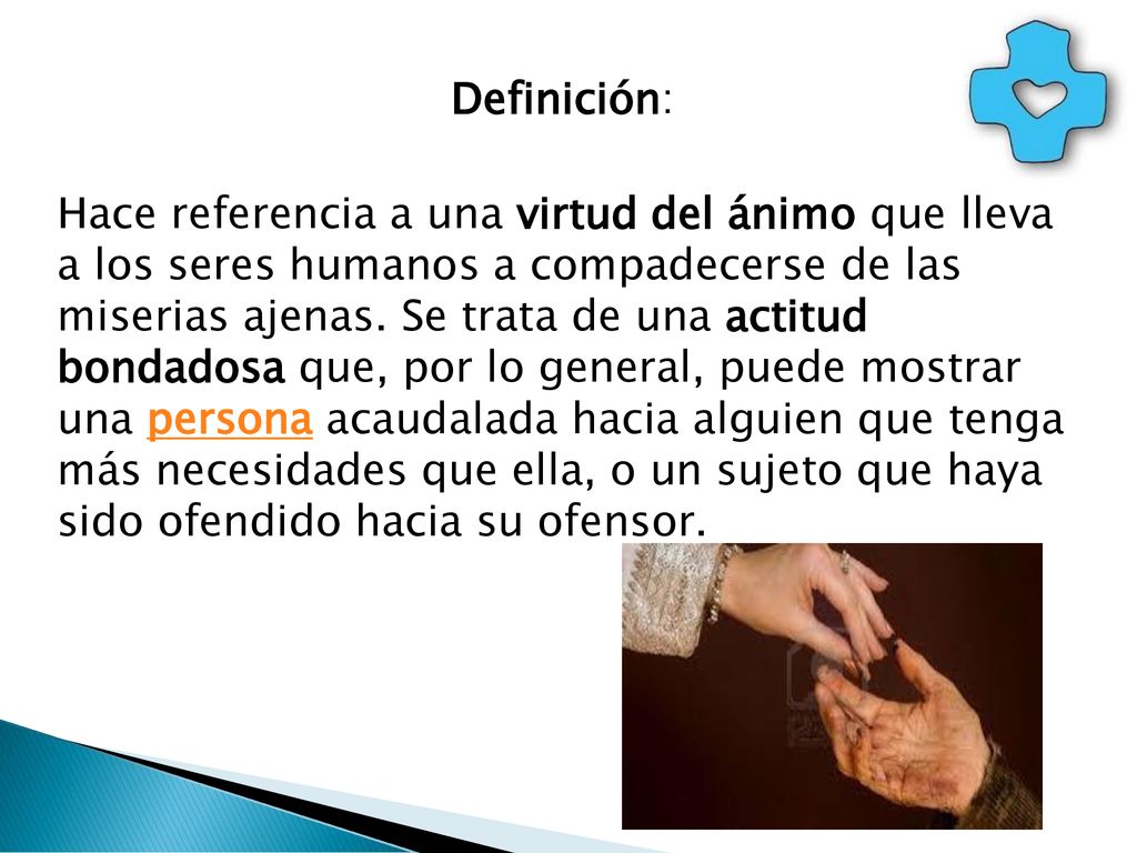 Definición: Hace referencia a una virtud del ánimo que lleva a los seres humanos a compadecerse de las miserias ajenas.