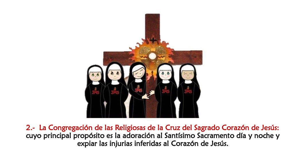 2.- La Congregación de las Religiosas de la Cruz del Sagrado Corazón de Jesús: cuyo principal propósito es la adoración al Santísimo Sacramento día y noche y expiar las injurias inferidas al Corazón de Jesús.
