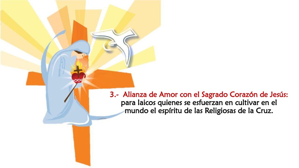 3.- Alianza de Amor con el Sagrado Corazón de Jesús: para laicos quienes se esfuerzan en cultivar en el mundo el espíritu de las Religiosas de la Cruz.