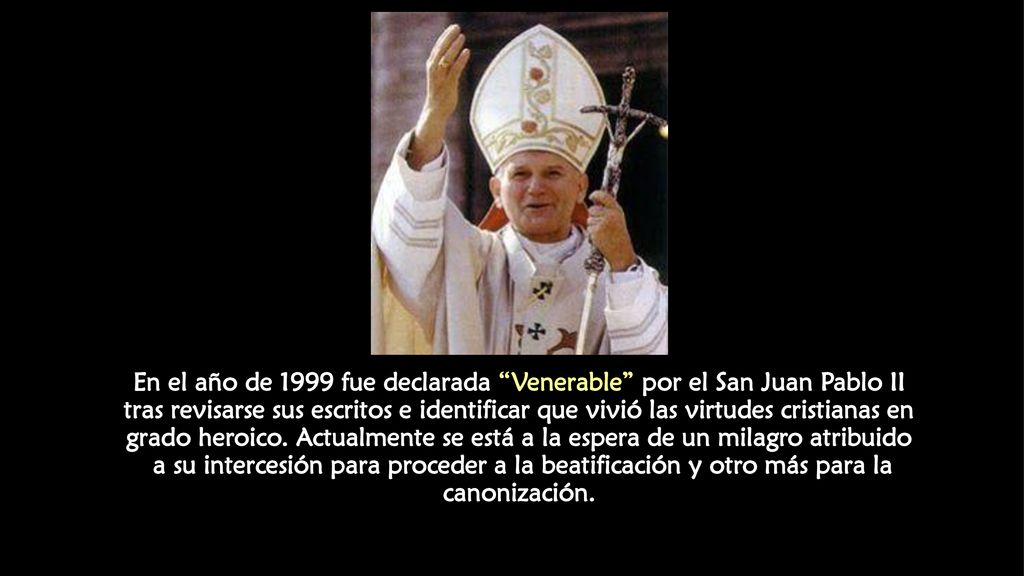 En el año de 1999 fue declarada Venerable por el San Juan Pablo II tras revisarse sus escritos e identificar que vivió las virtudes cristianas en grado heroico.