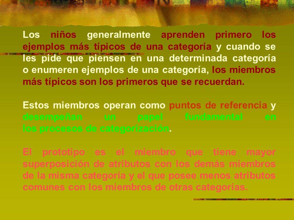 Los niños generalmente aprenden primero los ejemplos más típicos de una categoría y cuando se les pide que piensen en una determinada categoría o enumeren ejemplos de una categoría, los miembros más típicos son los primeros que se recuerdan.
