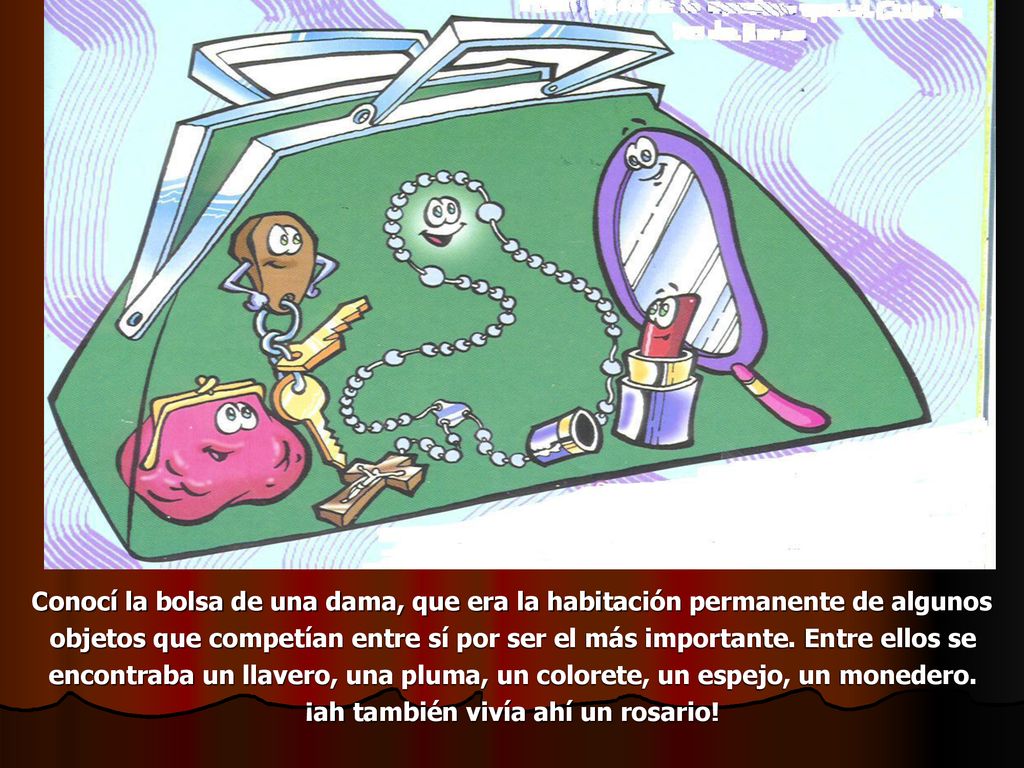 Conocí la bolsa de una dama, que era la habitación permanente de algunos objetos que competían entre sí por ser el más importante.