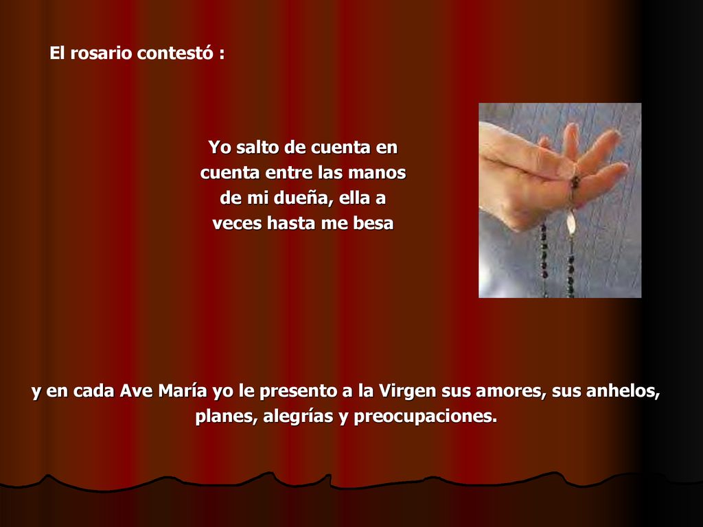 El rosario contestó : Yo salto de cuenta en cuenta entre las manos de mi dueña, ella a veces hasta me besa.