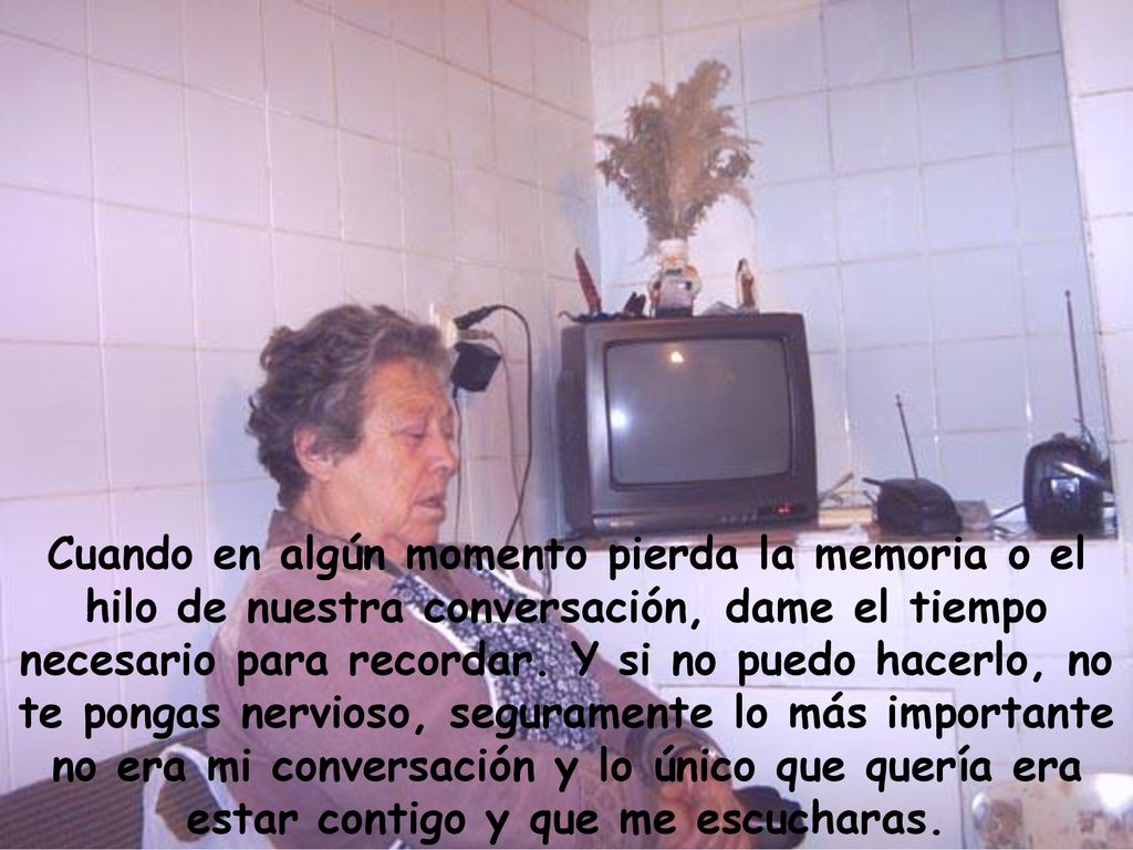 Cuando en algún momento pierda la memoria o el hilo de nuestra conversación, dame el tiempo necesario para recordar.
