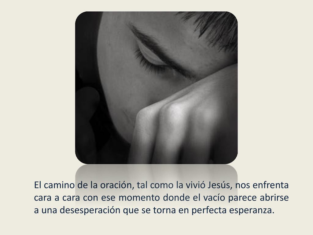 El camino de la oración, tal como la vivió Jesús, nos enfrenta cara a cara con ese momento donde el vacío parece abrirse a una desesperación que se torna en perfecta esperanza.