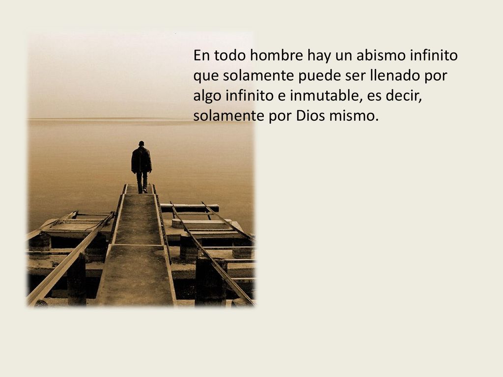En todo hombre hay un abismo infinito que solamente puede ser llenado por algo infinito e inmutable, es decir, solamente por Dios mismo.