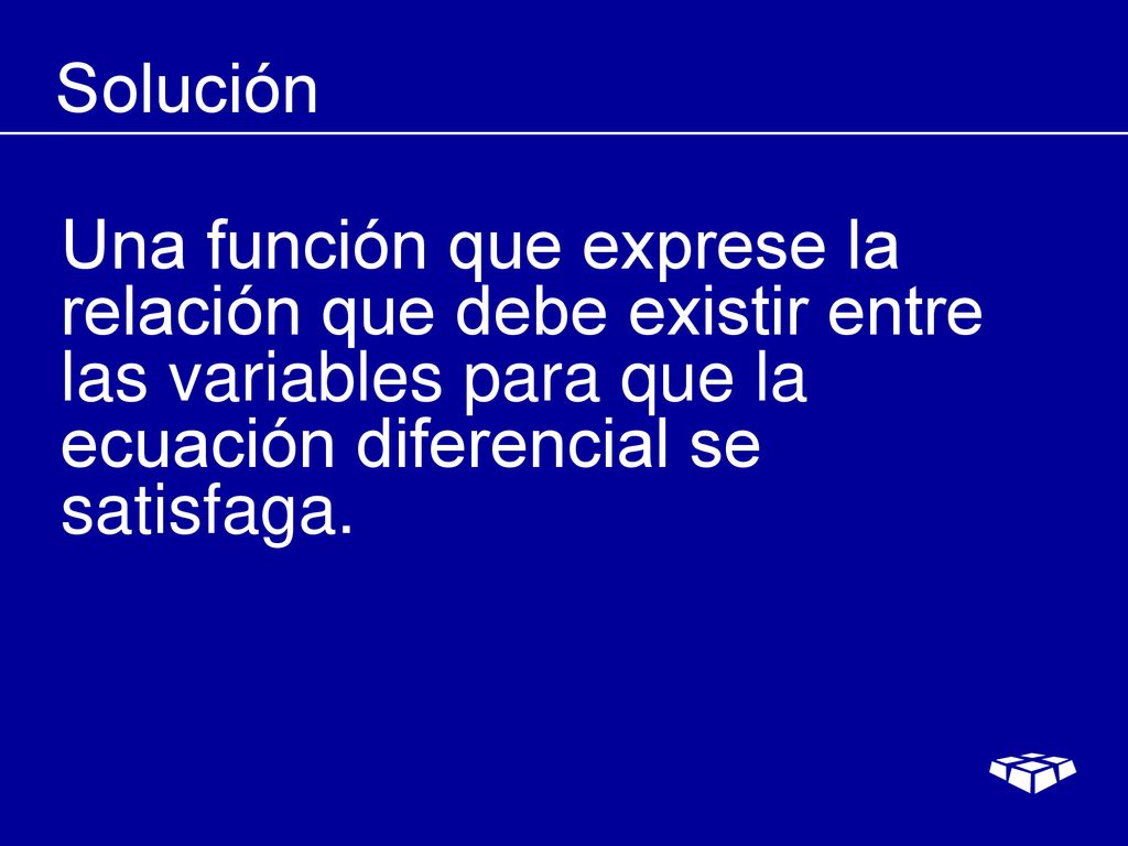 Solución Una función que exprese la relación que debe existir entre las variables para que la ecuación diferencial se satisfaga.
