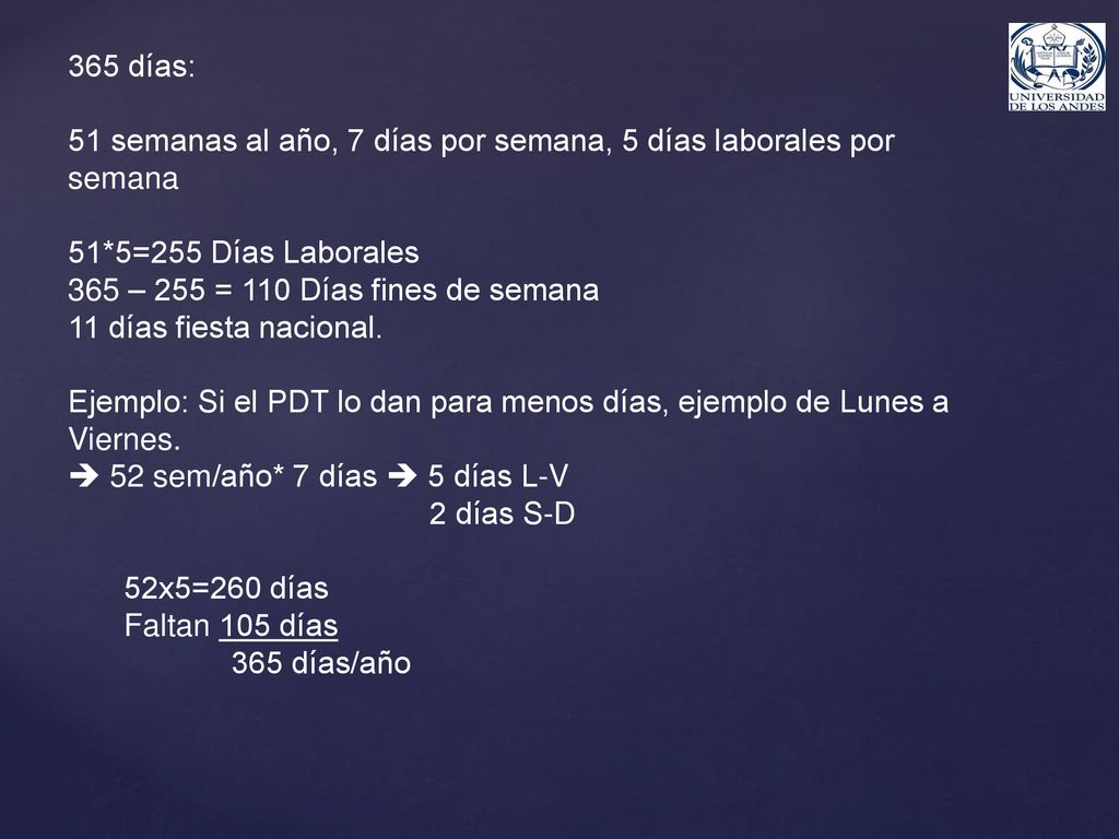 365 días: 51 semanas al año, 7 días por semana, 5 días laborales por semana. 51*5=255 Días Laborales.