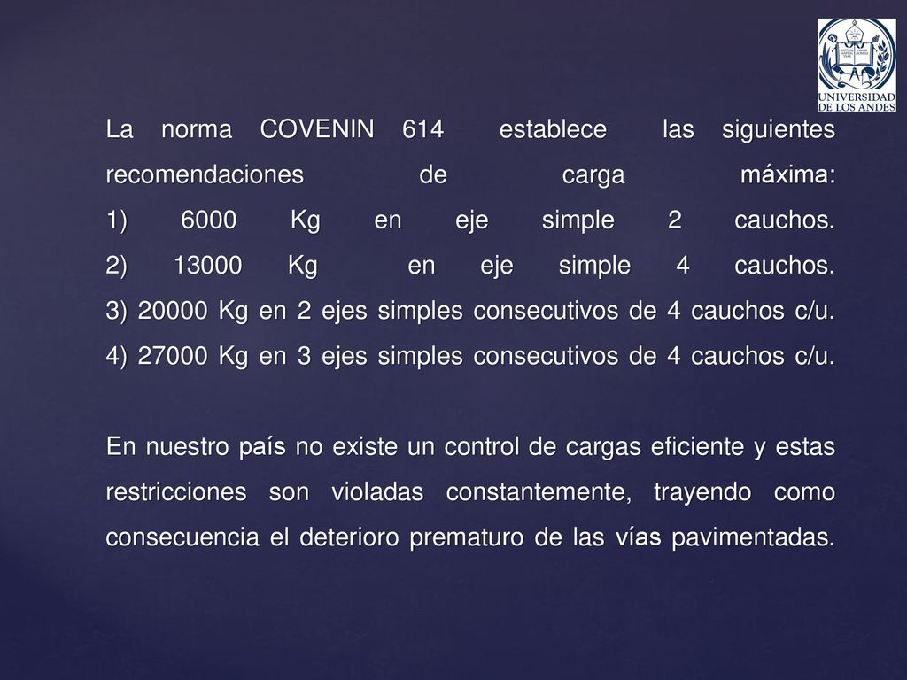 La norma COVENIN 614 establece las siguientes recomendaciones de carga máxima: 1) 6000 Kg en eje simple 2 cauchos.