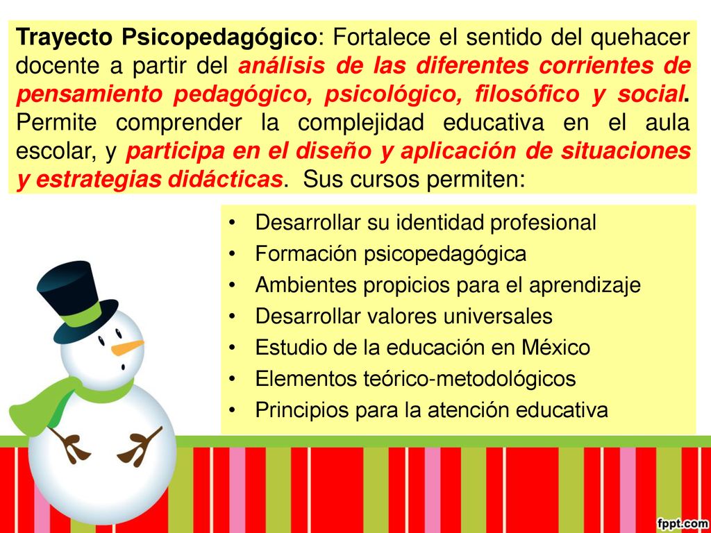 Trayecto Psicopedagógico: Fortalece el sentido del quehacer docente a partir del análisis de las diferentes corrientes de pensamiento pedagógico, psicológico, filosófico y social. Permite comprender la complejidad educativa en el aula escolar, y participa en el diseño y aplicación de situaciones y estrategias didácticas. Sus cursos permiten: